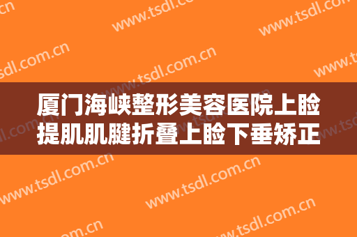 厦门海峡整形美容医院上睑提肌肌腱折叠上睑下垂矫正术大楷需要多少费用?好不好?
