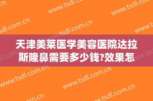 天津美莱医学美容医院达拉斯隆鼻需要多少钱?效果怎么样?(天津美莱整形医院)