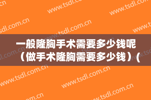 一般隆胸手术需要多少钱呢（做手术隆胸需要多少钱）(一般的隆胸手术多少钱)