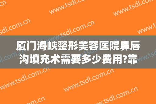 厦门海峡整形美容医院鼻唇沟填充术需要多少费用?靠谱吗?(鼻唇沟填充价格)