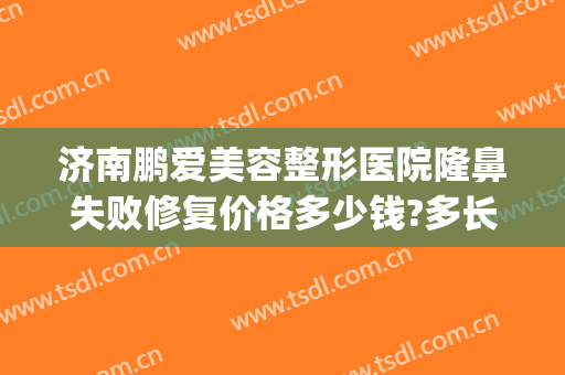 济南鹏爱美容整形医院隆鼻失败修复价格多少钱?多长时间恢复?(鹏爱整形美容医院简介)