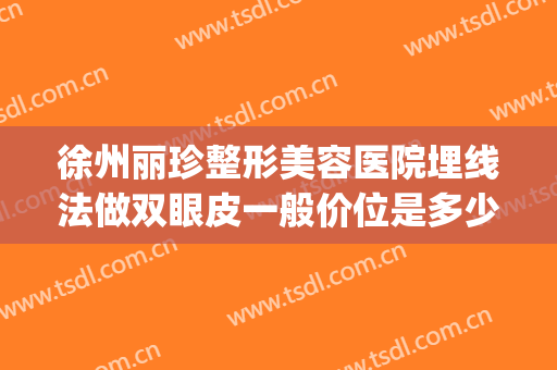 徐州丽珍整形美容医院埋线法做双眼皮一般价位是多少?好不好?(徐州埋线双眼皮哪家好)