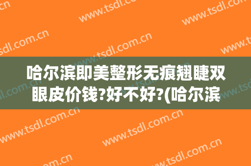 哈尔滨即美整形无痕翘睫双眼皮价钱?好不好?(哈尔滨日式无痕双眼皮)