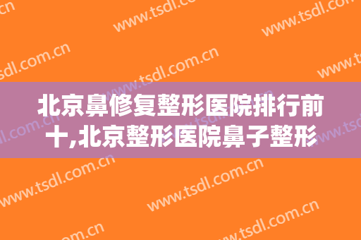 北京鼻修复整形医院排行前十,北京整形医院鼻子整形(北京鼻部美容整形医院)