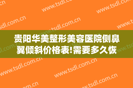 贵阳华美整形美容医院侧鼻翼倾斜价格表!需要多久恢复?(安顺鼻部整形贵阳华美)