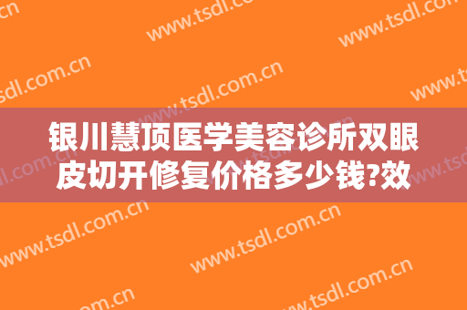 银川慧顶医学美容诊所双眼皮切开修复价格多少钱?效果怎么样?