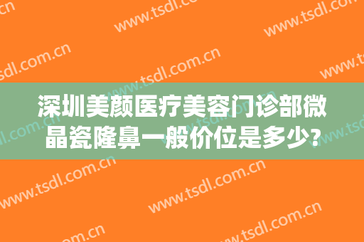 深圳美颜医疗美容门诊部微晶瓷隆鼻一般价位是多少?怎么样?(深圳美颜整形医院)