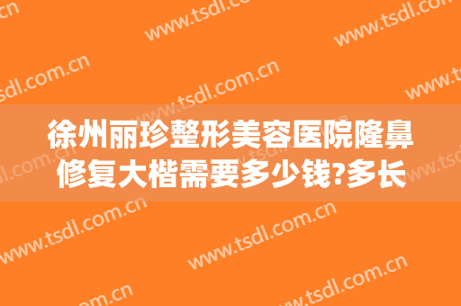徐州丽珍整形美容医院隆鼻修复大楷需要多少钱?多长时间恢复?(徐州丽珍美容医院怎么样)