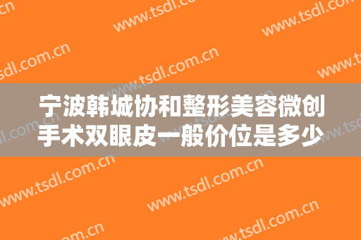 宁波韩城协和整形美容微创手术双眼皮一般价位是多少钱?多长时间恢复?