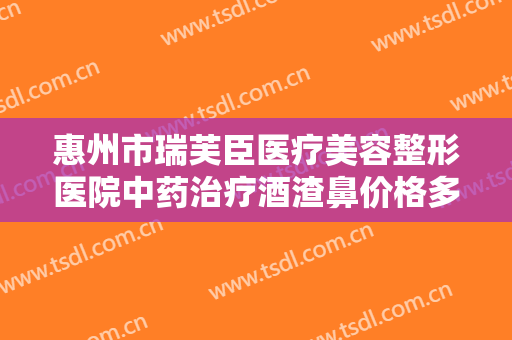 惠州市瑞芙臣医疗美容整形医院中药治疗酒渣鼻价格多少钱?多长时间恢复?