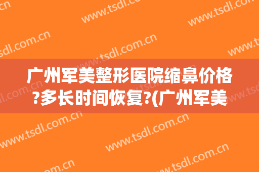 广州军美整形医院缩鼻价格?多长时间恢复?(广州军美整形医院简介)