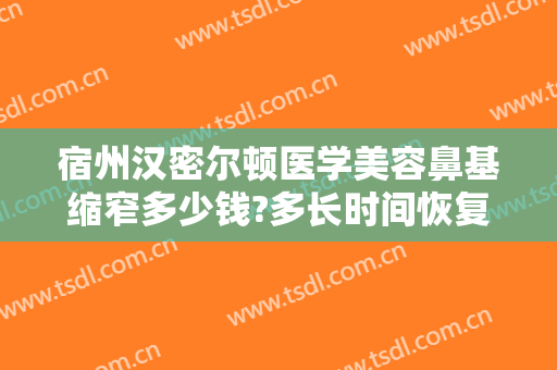 宿州汉密尔顿医学美容鼻基缩窄多少钱?多长时间恢复?