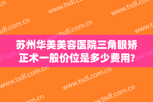 苏州华美美容医院三角眼矫正术一般价位是多少费用?好不好?(苏州眼部整形手术费用)