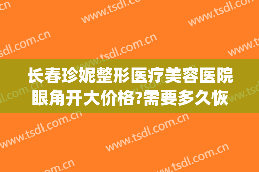长春珍妮整形医疗美容医院眼角开大价格?需要多久恢复?(长春珍妮医疗美容医院正规吗)