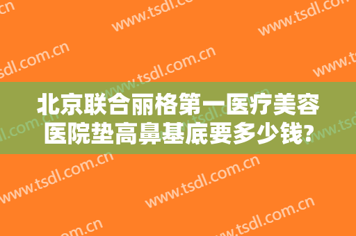 北京联合丽格第一医疗美容医院垫高鼻基底要多少钱?需要多久恢复?