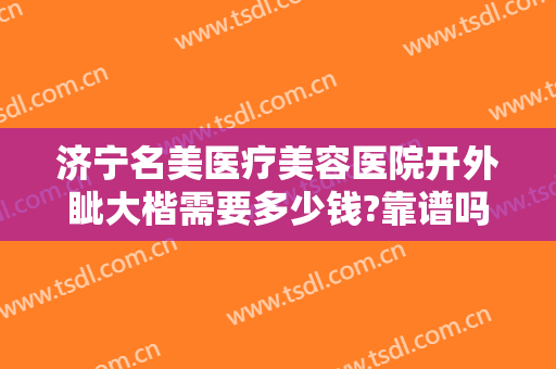济宁名美医疗美容医院开外眦大楷需要多少钱?靠谱吗?