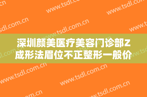 深圳颜美医疗美容门诊部Z成形法眉位不正整形一般价位是多少?可靠吗?