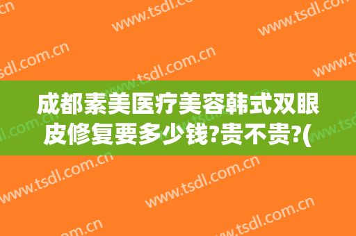 成都素美医疗美容韩式双眼皮修复要多少钱?贵不贵?(成都素美医疗整形)