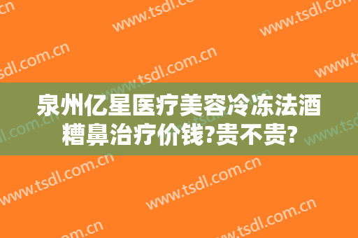 泉州亿星医疗美容冷冻法酒糟鼻治疗价钱?贵不贵?
