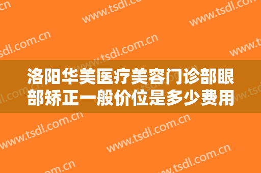 洛阳华美医疗美容门诊部眼部矫正一般价位是多少费用?多长时间恢复?