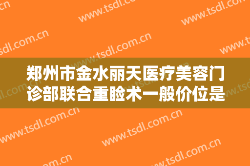 郑州市金水丽天医疗美容门诊部联合重睑术一般价位是多少钱?好不好?