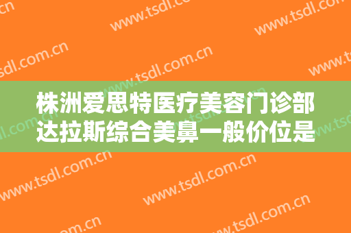 株洲爱思特医疗美容门诊部达拉斯综合美鼻一般价位是多少费用?怎么样?