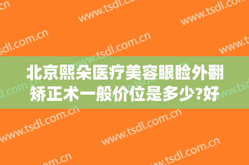 北京熙朵医疗美容眼睑外翻矫正术一般价位是多少?好不好?(熙朵国际医美连锁机构地址)