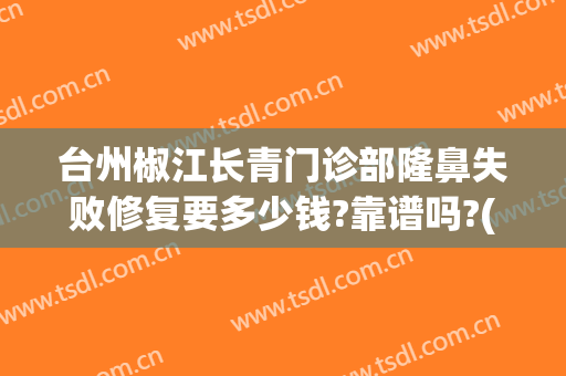 台州椒江长青门诊部隆鼻失败修复要多少钱?靠谱吗?(椒江长青整形医院怎么样)