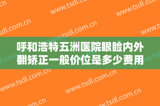 呼和浩特五洲医院眼睑内外翻矫正一般价位是多少费用?有哪些优势?