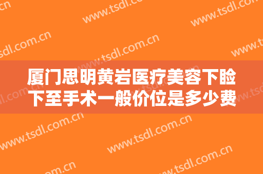 厦门思明黄岩医疗美容下睑下至手术一般价位是多少费用?好不好?