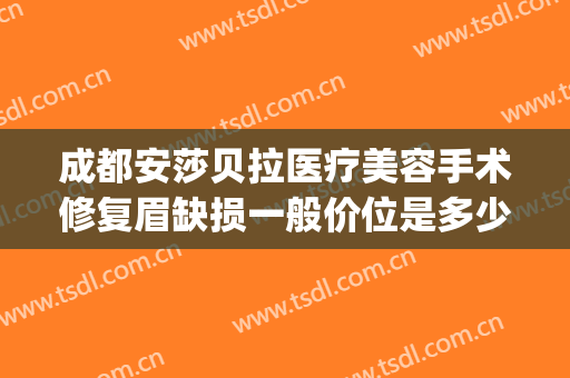 成都安莎贝拉医疗美容手术修复眉缺损一般价位是多少?好不好?(成都安莎贝拉整形医院)