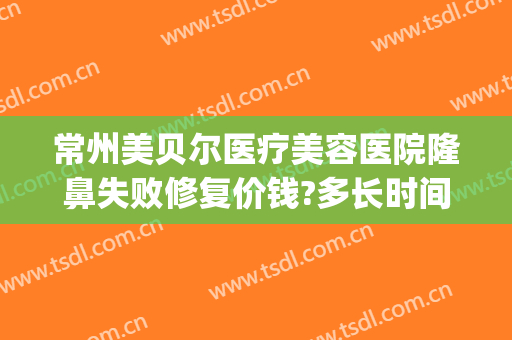 常州美贝尔医疗美容医院隆鼻失败修复价钱?多长时间恢复?(苏州美贝尔整形价格)