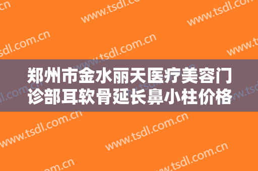 郑州市金水丽天医疗美容门诊部耳软骨延长鼻小柱价格多少钱?好不好?