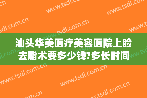 汕头华美医疗美容医院上睑去脂术要多少钱?多长时间恢复?(汕头去眼袋华美多少钱)