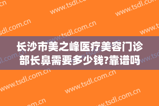 长沙市美之峰医疗美容门诊部长鼻需要多少钱?靠谱吗?(长沙市医学美容医院怎么样)