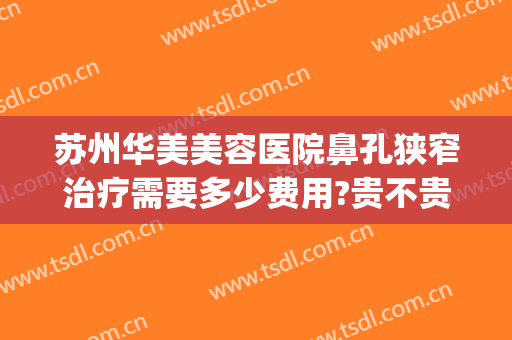 苏州华美美容医院鼻孔狭窄治疗需要多少费用?贵不贵?(苏州华美整形美容医院电话)