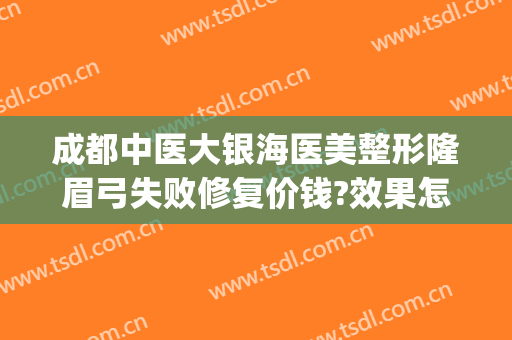 成都中医大银海医美整形隆眉弓失败修复价钱?效果怎么样?(成都眉弓做得好的医生)