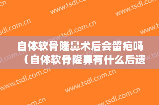 自体软骨隆鼻术后会留疤吗（自体软骨隆鼻有什么后遗症）(自体软骨隆鼻可以永久的吗)