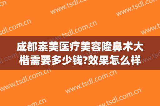 成都素美医疗美容隆鼻术大楷需要多少钱?效果怎么样?(成都学医美整形多少钱)