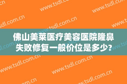 佛山美莱医疗美容医院隆鼻失败修复一般价位是多少?可靠吗?(佛山美莱整形医院好吗)