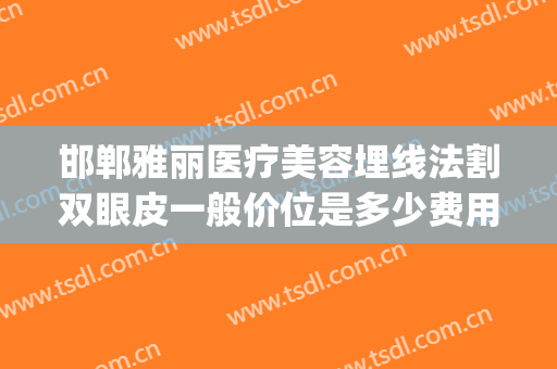 邯郸雅丽医疗美容埋线法割双眼皮一般价位是多少费用?有哪些优势?(邯郸雅丽整形)