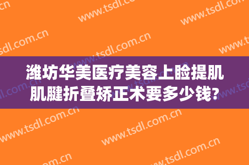 潍坊华美医疗美容上睑提肌肌腱折叠矫正术要多少钱?需要多久恢复?(颌面修复手术多少钱)