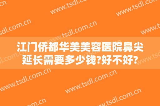 江门侨都华美美容医院鼻尖延长需要多少钱?好不好?