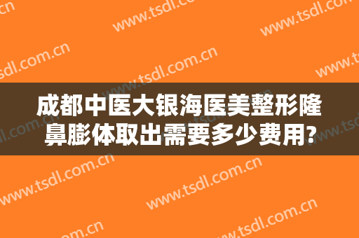 成都中医大银海医美整形隆鼻膨体取出需要多少费用?怎么样?