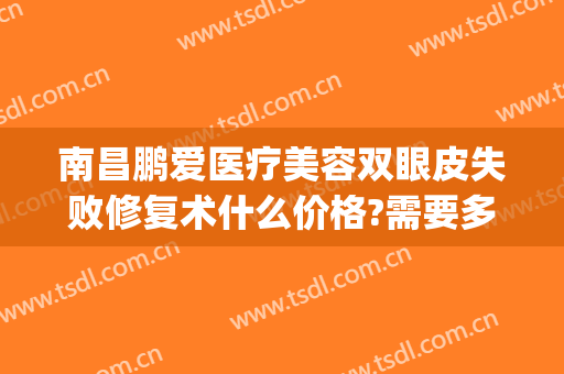 南昌鹏爱医疗美容双眼皮失败修复术什么价格?需要多久恢复?(南昌鹏爱医疗美容医院价格)