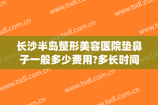 长沙半岛整形美容医院垫鼻子一般多少费用?多长时间恢复?(整形医院垫鼻子多少钱)
