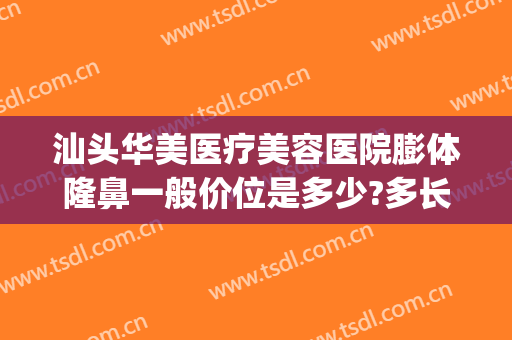 汕头华美医疗美容医院膨体隆鼻一般价位是多少?多长时间恢复?(汕尾整形费用)