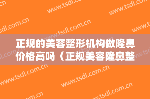 正规的美容整形机构做隆鼻价格高吗（正规美容隆鼻整形医院）(整形美容 隆鼻)