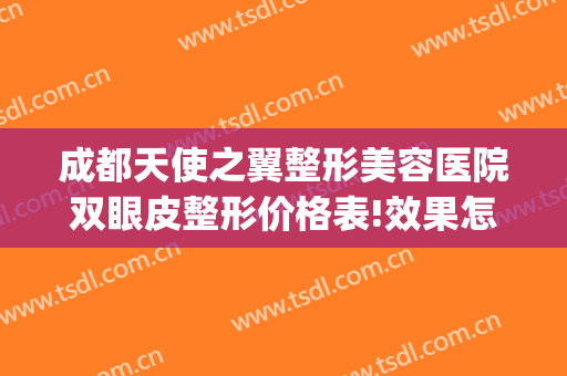 成都天使之翼整形美容医院双眼皮整形价格表!效果怎么样?(成都美极整形美容医院双眼皮好不好?)