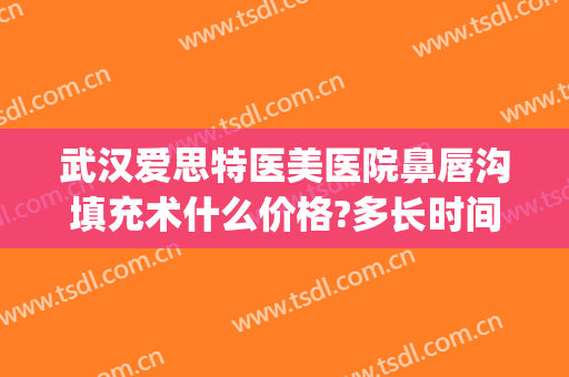武汉爱思特医美医院鼻唇沟填充术什么价格?多长时间恢复?(深圳泪沟填充推荐医院)